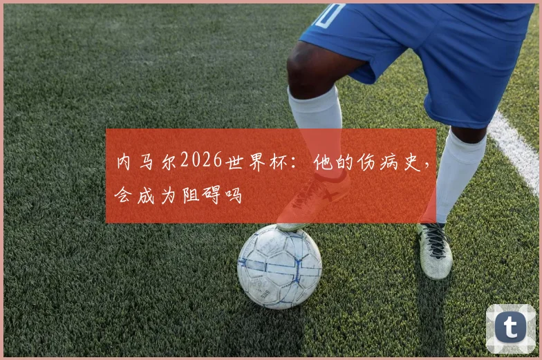 内马尔2026世界杯：他的伤病史，会成为阻碍吗