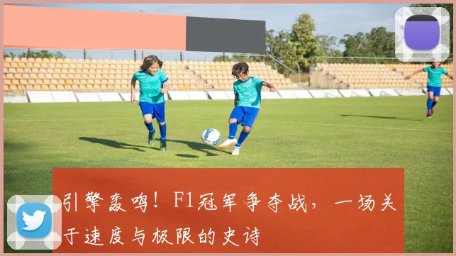 引擎轰鸣！F1冠军争夺战，一场关于速度与极限的史诗
