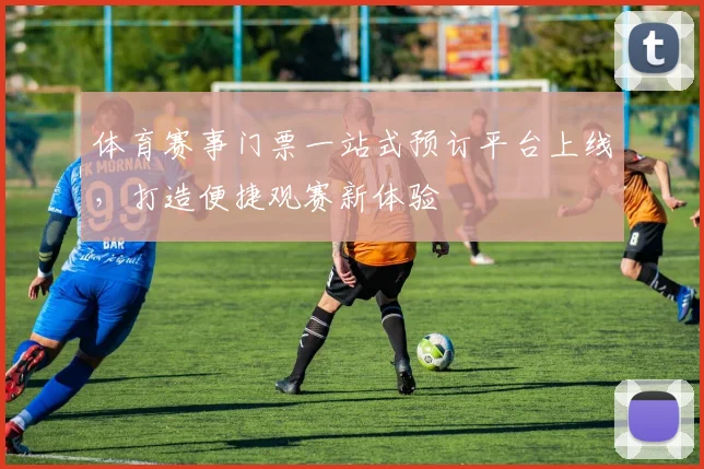 体育赛事门票一站式预订平台上线，打造便捷观赛新体验