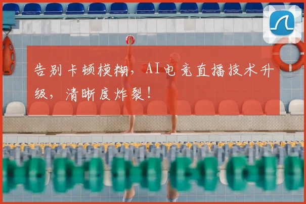 告别卡顿模糊,AI电竞直播技术升级,清晰度炸裂!
