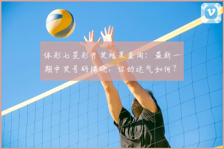 体彩七星彩开奖结果查询：最新一期中奖号码揭晓，你的运气如何？