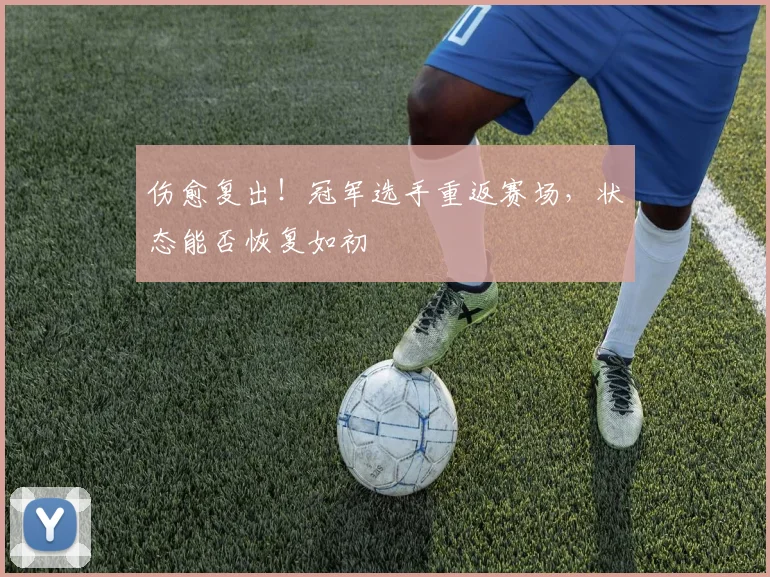 伤愈复出！冠军选手重返赛场，状态能否恢复如初