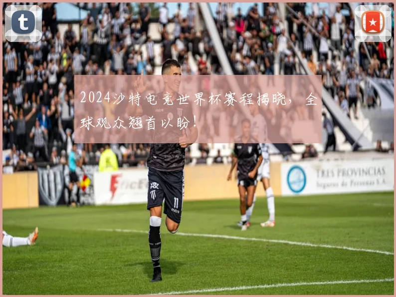 2024沙特电竞世界杯赛程揭晓，全球观众翘首以盼！