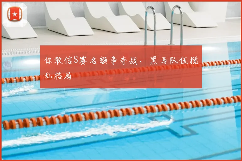你敢信S赛名额争夺战，黑马队伍搅乱格局