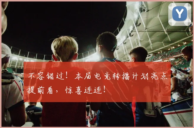 不容错过！本届电竞转播计划亮点提前看，惊喜连连！