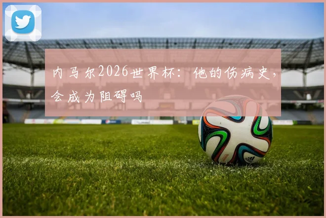 内马尔2026世界杯：他的伤病史，会成为阻碍吗