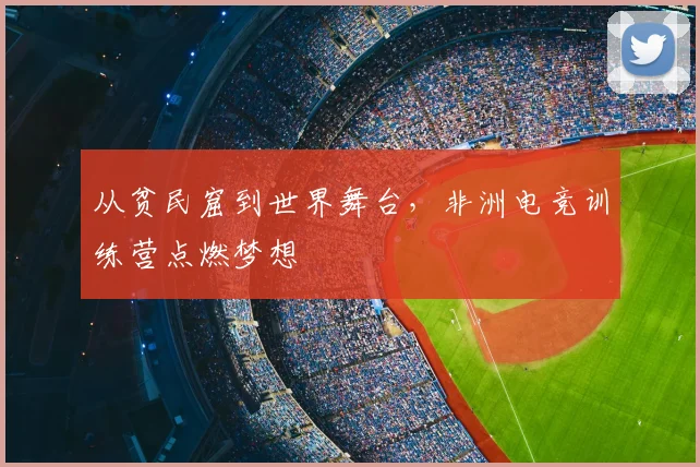 从贫民窟到世界舞台，非洲电竞训练营点燃梦想