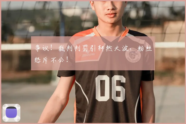争议！裁判判罚引轩然大波，粉丝怒斥不公！
