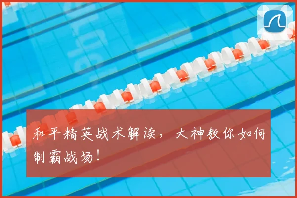 和平精英战术解读，大神教你如何制霸战场！