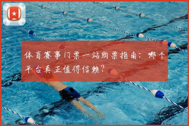 体育赛事门票一站购票指南：哪个平台真正值得信赖？