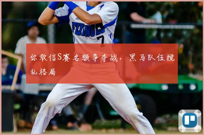 你敢信S赛名额争夺战，黑马队伍搅乱格局