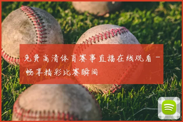 免费高清体育赛事直播在线观看 - 畅享精彩比赛瞬间