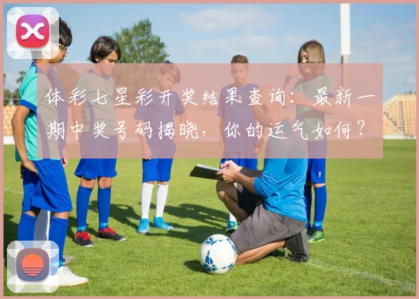 体彩七星彩开奖结果查询：最新一期中奖号码揭晓，你的运气如何？