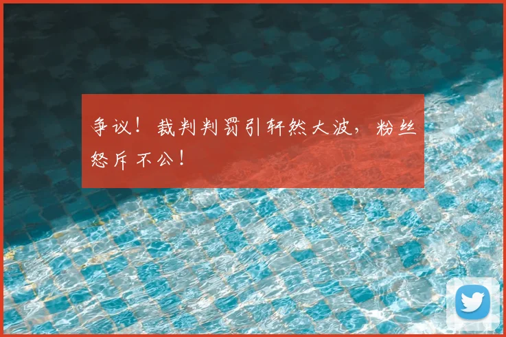 争议！裁判判罚引轩然大波，粉丝怒斥不公！