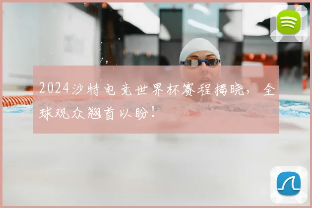 2024沙特电竞世界杯赛程揭晓，全球观众翘首以盼！