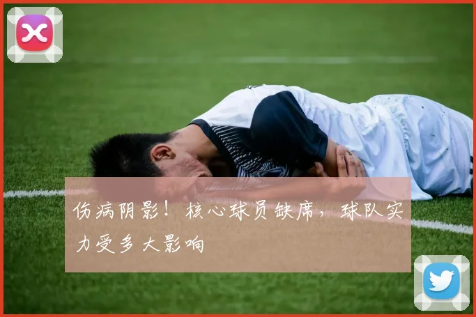 伤病阴影！核心球员缺席，球队实力受多大影响