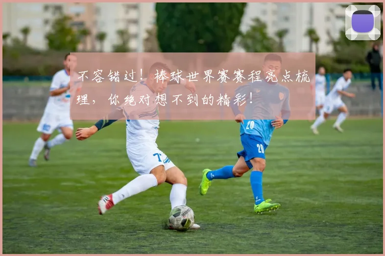 不容错过！棒球世界赛赛程亮点梳理，你绝对想不到的精彩！
