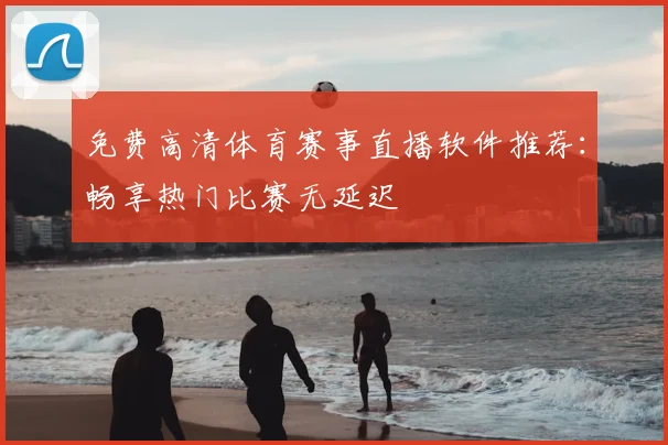 免费高清体育赛事直播软件推荐：畅享热门比赛无延迟
