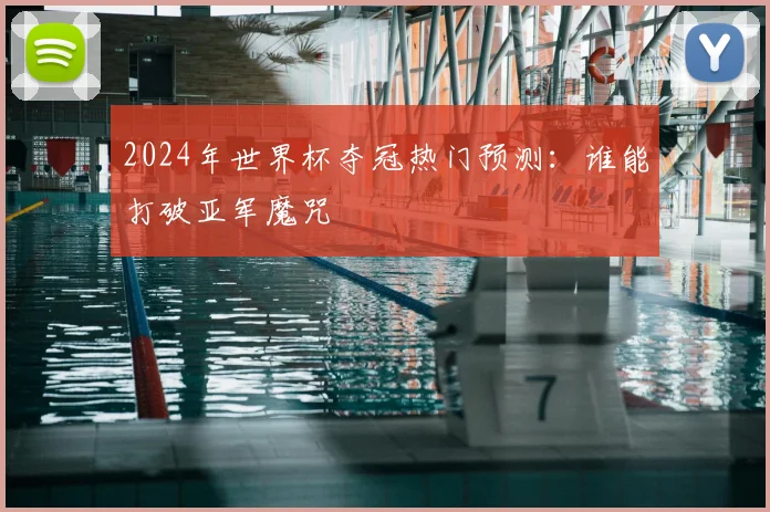 2024年世界杯夺冠热门预测：谁能打破亚军魔咒