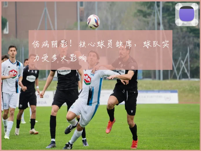 伤病阴影！核心球员缺席，球队实力受多大影响