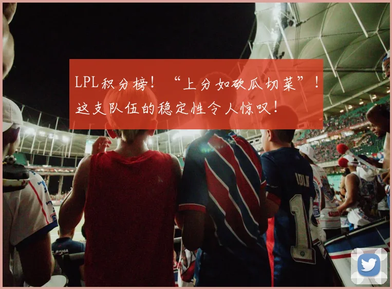 LPL积分榜！“上分如砍瓜切菜”！这支队伍的稳定性令人惊叹！