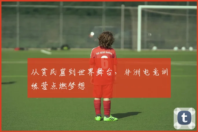 从贫民窟到世界舞台，非洲电竞训练营点燃梦想