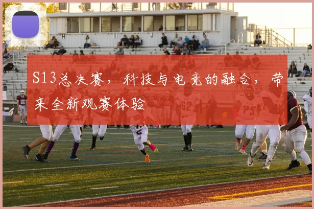 S13总决赛，科技与电竞的融合，带来全新观赛体验