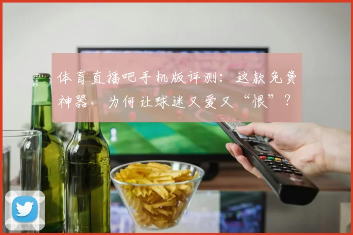 体育直播吧手机版评测：这款免费神器，为何让球迷又爱又“恨”？