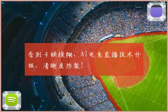 告别卡顿模糊,AI电竞直播技术升级,清晰度炸裂!