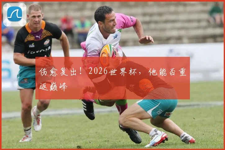 伤愈复出！2026世界杯，他能否重返巅峰