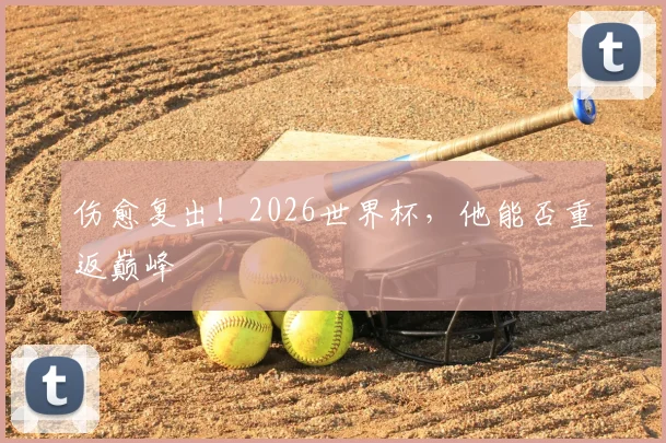 伤愈复出！2026世界杯，他能否重返巅峰